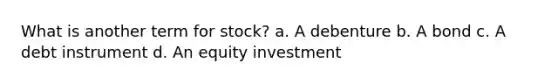 What is another term for stock? a. A debenture b. A bond c. A debt instrument d. An equity investment