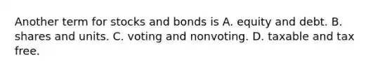 Another term for stocks and bonds is A. equity and debt. B. shares and units. C. voting and nonvoting. D. taxable and tax free.