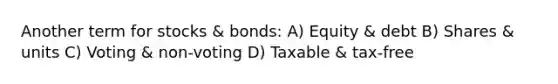 Another term for stocks & bonds: A) Equity & debt B) Shares & units C) Voting & non-voting D) Taxable & tax-free