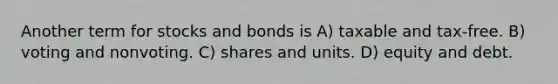 Another term for stocks and bonds is A) taxable and tax-free. B) voting and nonvoting. C) shares and units. D) equity and debt.