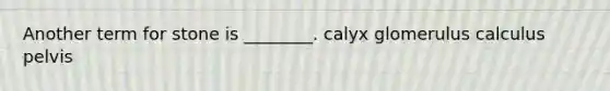 Another term for stone is ________. calyx glomerulus calculus pelvis