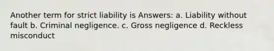 Another term for strict liability is Answers: a. Liability without fault b. Criminal negligence. c. Gross negligence d. Reckless misconduct