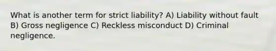 What is another term for strict liability? A) Liability without fault B) Gross negligence C) Reckless misconduct D) Criminal negligence.