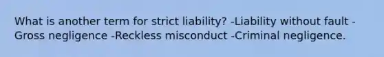 What is another term for strict liability? -Liability without fault -Gross negligence -Reckless misconduct -Criminal negligence.