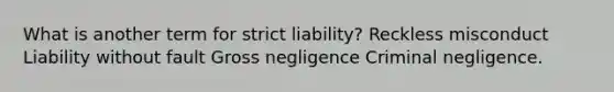 What is another term for strict liability? Reckless misconduct Liability without fault Gross negligence Criminal negligence.