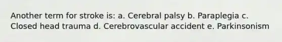 Another term for stroke is: a. Cerebral palsy b. Paraplegia c. Closed head trauma d. Cerebrovascular accident e. Parkinsonism