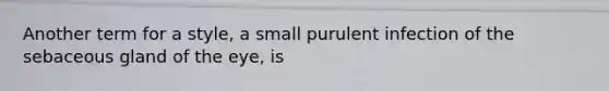 Another term for a style, a small purulent infection of the sebaceous gland of the eye, is