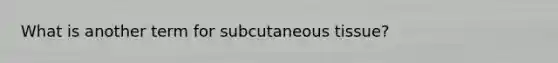 What is another term for subcutaneous tissue?