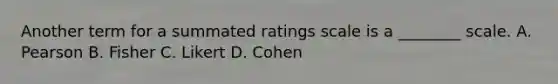 Another term for a summated ratings scale is a ________ scale. A. Pearson B. Fisher C. Likert D. Cohen