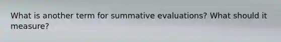 What is another term for summative evaluations? What should it measure?