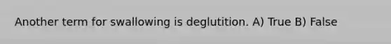 Another term for swallowing is deglutition. A) True B) False