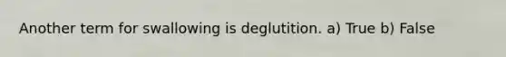 Another term for swallowing is deglutition. a) True b) False