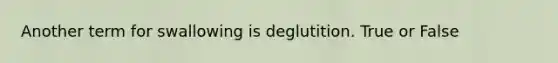 Another term for swallowing is deglutition. True or False