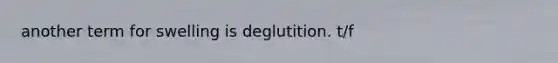 another term for swelling is deglutition. t/f