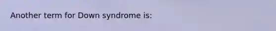 Another term for Down syndrome is: