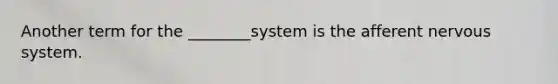 Another term for the ________system is the afferent nervous system.