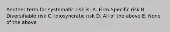 Another term for systematic risk is: A. Firm-Specific risk B. Diversifiable risk C. Idiosyncratic risk D. All of the above E. None of the above