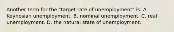 Another term for the "target rate of unemployment" is: A. Keynesian unemployment. B. nominal unemployment. C. real unemployment. D. the natural state of unemployment.