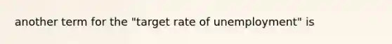 another term for the "target rate of unemployment" is