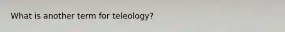 What is another term for teleology?