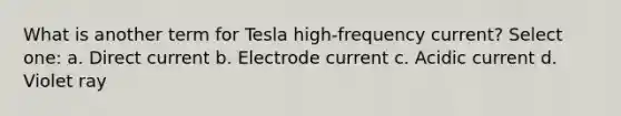 What is another term for Tesla high-frequency current? Select one: a. Direct current b. Electrode current c. Acidic current d. Violet ray