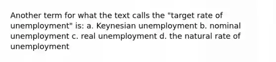 Another term for what the text calls the "target rate of unemployment" is: a. Keynesian unemployment b. nominal unemployment c. real unemployment d. the natural rate of unemployment