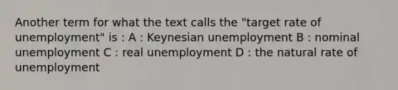 Another term for what the text calls the "target rate of unemployment" is : A : Keynesian unemployment B : nominal unemployment C : real unemployment D : the natural rate of unemployment