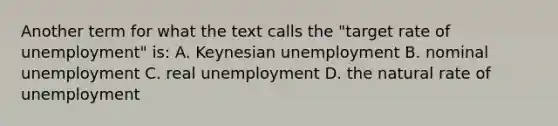 Another term for what the text calls the "target rate of unemployment" is: A. Keynesian unemployment B. nominal unemployment C. real unemployment D. the natural rate of unemployment