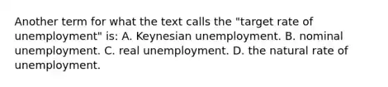 Another term for what the text calls the "target rate of unemployment" is: A. Keynesian unemployment. B. nominal unemployment. C. real unemployment. D. the natural rate of unemployment.