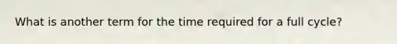 What is another term for the time required for a full cycle?