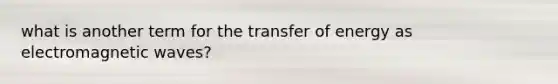 what is another term for the transfer of energy as electromagnetic waves?