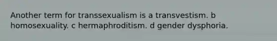 Another term for transsexualism is a transvestism. b homosexuality. c hermaphroditism. d gender dysphoria.