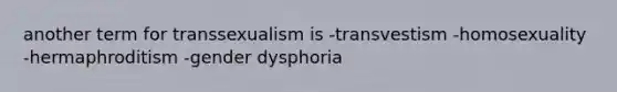 another term for transsexualism is -transvestism -homosexuality -hermaphroditism -gender dysphoria