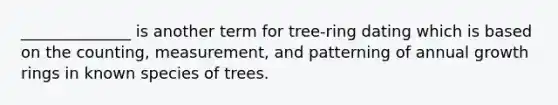 ______________ is another term for tree-ring dating which is based on the counting, measurement, and patterning of annual growth rings in known species of trees.