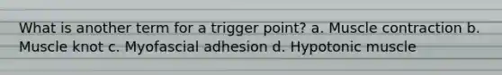 What is another term for a trigger point? a. Muscle contraction b. Muscle knot c. Myofascial adhesion d. Hypotonic muscle