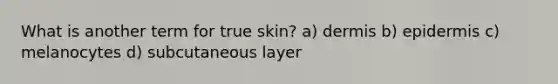 What is another term for true skin? a) dermis b) epidermis c) melanocytes d) subcutaneous layer