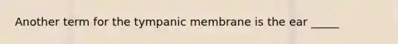 Another term for the tympanic membrane is the ear _____