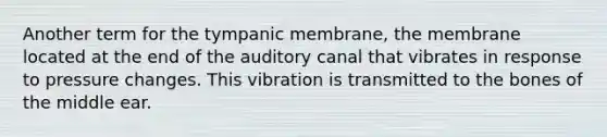 Another term for the tympanic membrane, the membrane located at the end of the auditory canal that vibrates in response to pressure changes. This vibration is transmitted to the bones of the middle ear.