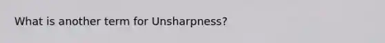 What is another term for Unsharpness?