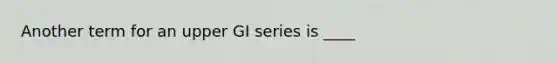 Another term for an upper GI series is ____