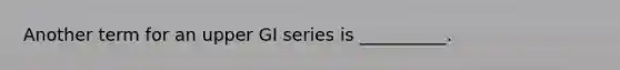 Another term for an upper GI series is __________.