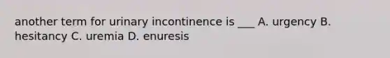 another term for urinary incontinence is ___ A. urgency B. hesitancy C. uremia D. enuresis