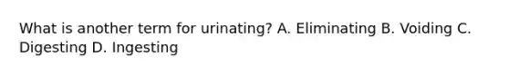 What is another term for urinating? A. Eliminating B. Voiding C. Digesting D. Ingesting