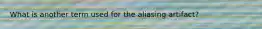 What is another term used for the aliasing artifact?