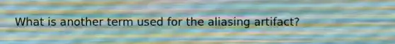 What is another term used for the aliasing artifact?