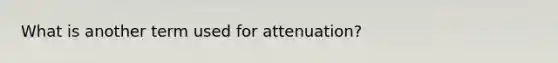 What is another term used for attenuation?