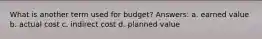 What is another term used for budget? Answers: a. earned value b. actual cost c. indirect cost d. planned value