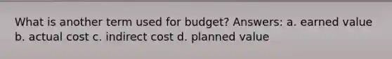 What is another term used for budget? Answers: a. earned value b. actual cost c. indirect cost d. planned value