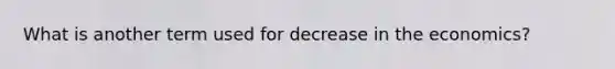 What is another term used for decrease in the economics?