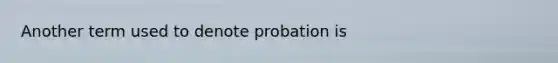 Another term used to denote probation is